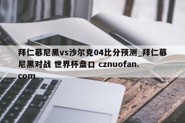 拜仁慕尼黑vs沙尔克04比分预测_拜仁慕尼黑对战 世界杯盘口 cznuofan.com
