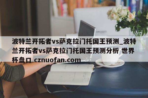 波特兰开拓者vs萨克拉门托国王预测_波特兰开拓者vs萨克拉门托国王预测分析 世界杯盘口 cznuofan.com