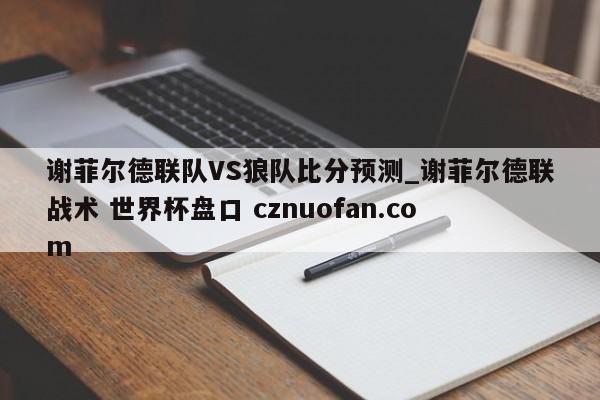 谢菲尔德联队VS狼队比分预测_谢菲尔德联战术 世界杯盘口 cznuofan.com