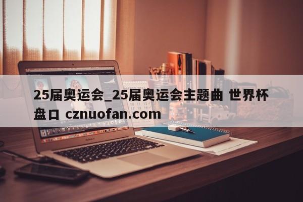 25届奥运会_25届奥运会主题曲 世界杯盘口 cznuofan.com