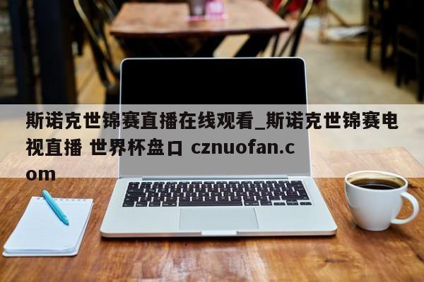 斯诺克世锦赛直播在线观看_斯诺克世锦赛电视直播 世界杯盘口 cznuofan.com