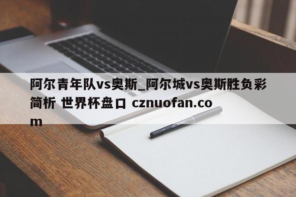 阿尔青年队vs奥斯_阿尔城vs奥斯胜负彩简析 世界杯盘口 cznuofan.com