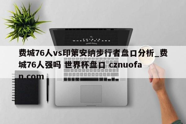 费城76人vs印第安纳步行者盘口分析_费城76人强吗 世界杯盘口 cznuofan.com