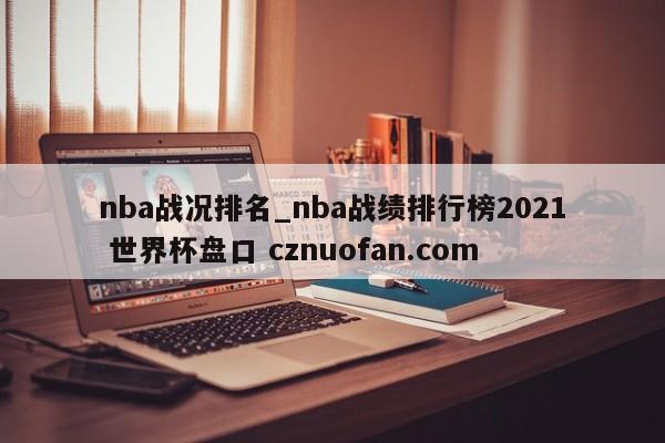 nba战况排名_nba战绩排行榜2021 世界杯盘口 cznuofan.com