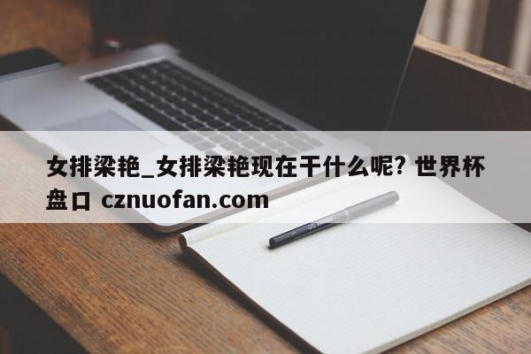 女排梁艳_女排梁艳现在干什么呢? 世界杯盘口 cznuofan.com