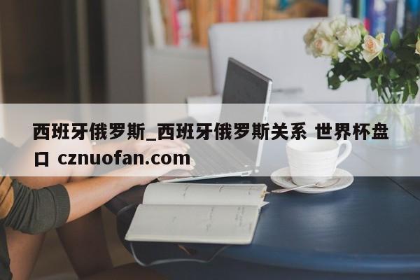 西班牙俄罗斯_西班牙俄罗斯关系 世界杯盘口 cznuofan.com