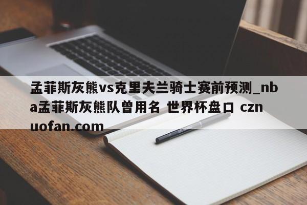 孟菲斯灰熊vs克里夫兰骑士赛前预测_nba孟菲斯灰熊队曾用名 世界杯盘口 cznuofan.com