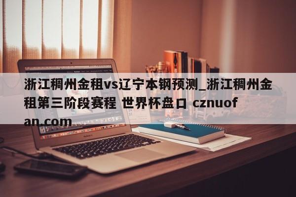 浙江稠州金租vs辽宁本钢预测_浙江稠州金租第三阶段赛程 世界杯盘口 cznuofan.com