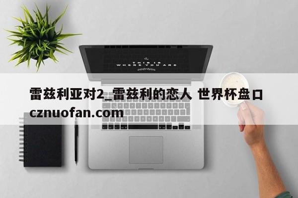 雷兹利亚对2_雷兹利的恋人 世界杯盘口 cznuofan.com