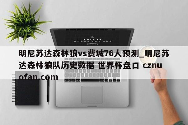 明尼苏达森林狼vs费城76人预测_明尼苏达森林狼队历史数据 世界杯盘口 cznuofan.com