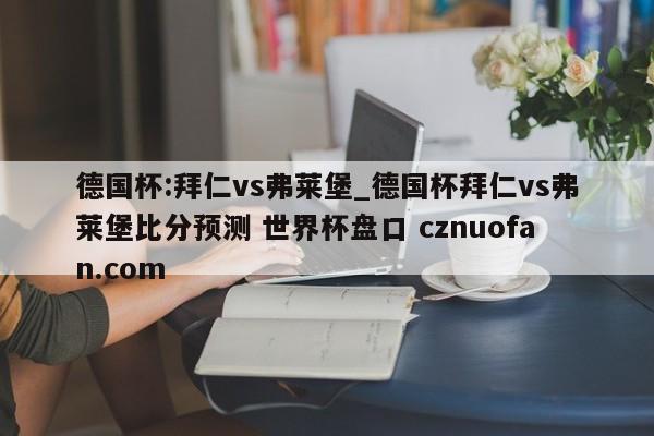 德国杯:拜仁vs弗莱堡_德国杯拜仁vs弗莱堡比分预测 世界杯盘口 cznuofan.com