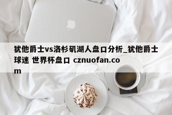 犹他爵士vs洛杉矶湖人盘口分析_犹他爵士球迷 世界杯盘口 cznuofan.com
