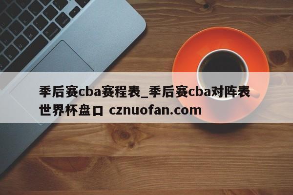 季后赛cba赛程表_季后赛cba对阵表 世界杯盘口 cznuofan.com
