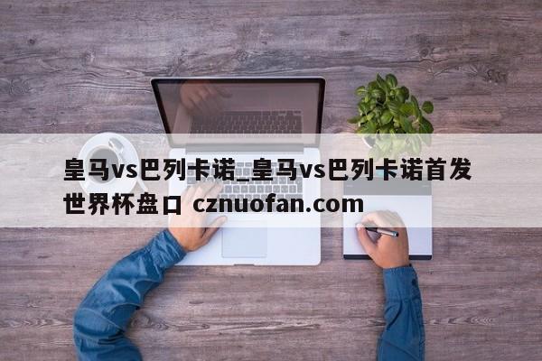 皇马vs巴列卡诺_皇马vs巴列卡诺首发 世界杯盘口 cznuofan.com