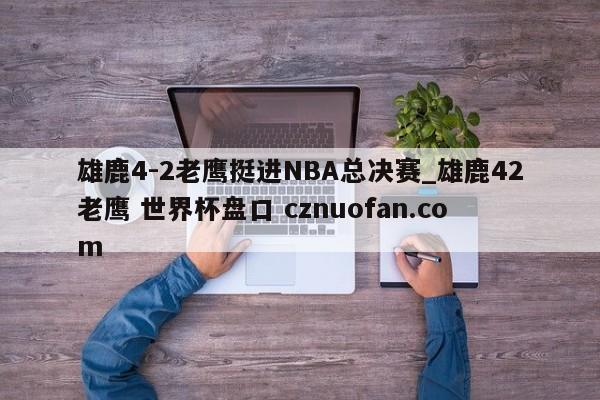 雄鹿4-2老鹰挺进NBA总决赛_雄鹿42老鹰 世界杯盘口 cznuofan.com