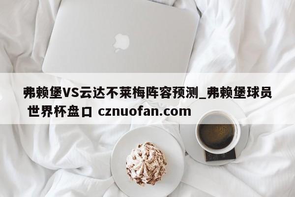 弗赖堡VS云达不莱梅阵容预测_弗赖堡球员 世界杯盘口 cznuofan.com