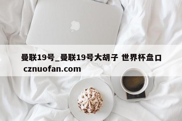 曼联19号_曼联19号大胡子 世界杯盘口 cznuofan.com