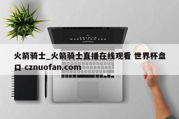 火箭骑士_火箭骑士直播在线观看 世界杯盘口 cznuofan.com