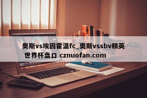 奥斯vs埃因霍温fc_奥斯vssbv精英 世界杯盘口 cznuofan.com