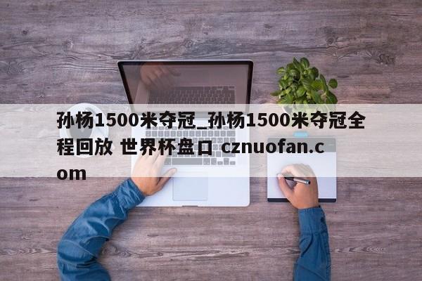 孙杨1500米夺冠_孙杨1500米夺冠全程回放 世界杯盘口 cznuofan.com