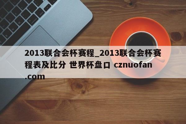2013联合会杯赛程_2013联合会杯赛程表及比分 世界杯盘口 cznuofan.com
