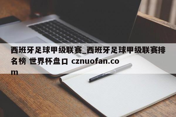 西班牙足球甲级联赛_西班牙足球甲级联赛排名榜 世界杯盘口 cznuofan.com
