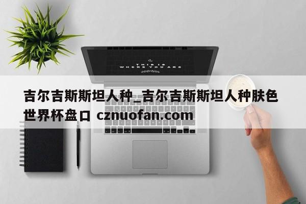 吉尔吉斯斯坦人种_吉尔吉斯斯坦人种肤色 世界杯盘口 cznuofan.com