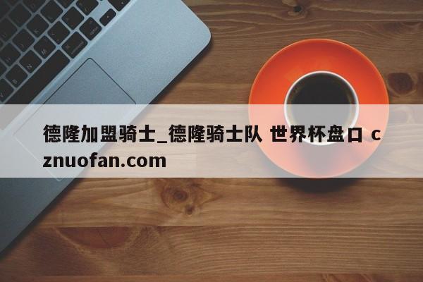 德隆加盟骑士_德隆骑士队 世界杯盘口 cznuofan.com